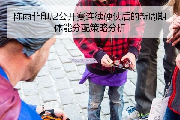 陈雨菲印尼公开赛连续硬仗后的新周期体能分配策略分析 | leyu