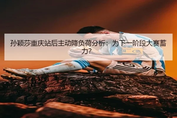 孙颖莎重庆站后主动降负荷分析：为下一阶段大赛蓄力？ | leyu